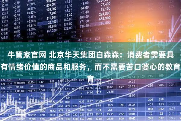 牛管家官网 北京华天集团白森森：消费者需要具有情绪价值的商品和服务，而不需要苦口婆心的教育
