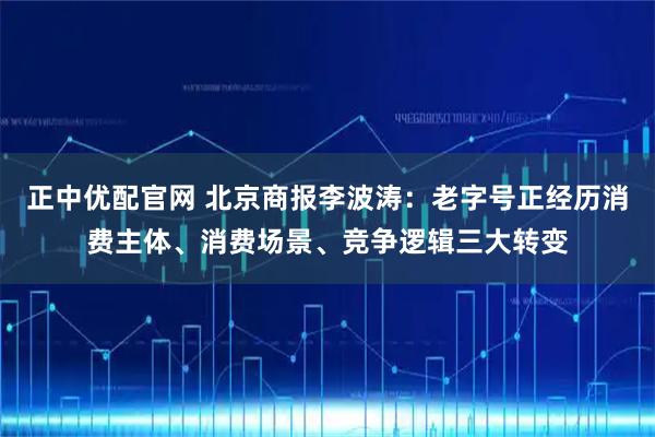 正中优配官网 北京商报李波涛：老字号正经历消费主体、消费场景、竞争逻辑三大转变