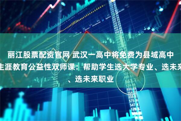 丽江股票配资官网 武汉一高中将免费为县域高中提供生涯教育公益性双师课：帮助学生选大学专业、选未来职业