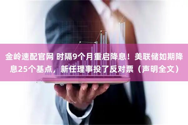 金岭速配官网 时隔9个月重启降息！美联储如期降息25个基点，新任理事投了反对票（声明全文）