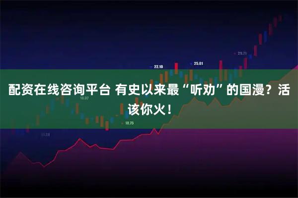 配资在线咨询平台 有史以来最“听劝”的国漫？活该你火！