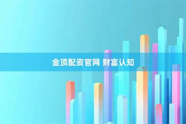 金顶配资官网 财富认知
