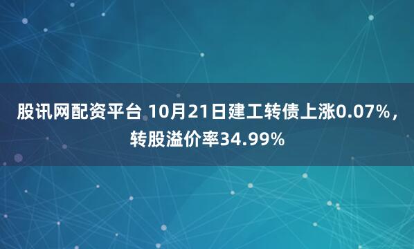股讯网配资平台 10月21日建工转债上涨0.07%,转股溢价率34.99%