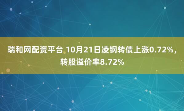 瑞和网配资平台 10月21日凌钢转债上涨0.72%,转股溢价率8.72%