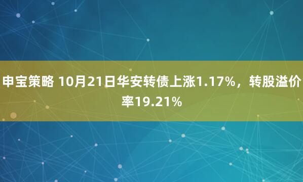 申宝策略 10月21日华安转债上涨1.17%,转股溢价率19.21%