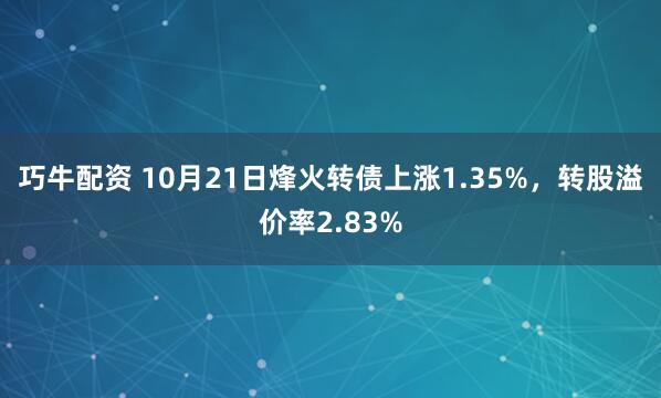 巧牛配资 10月21日烽火转债上涨1.35%,转股溢价率2.83%