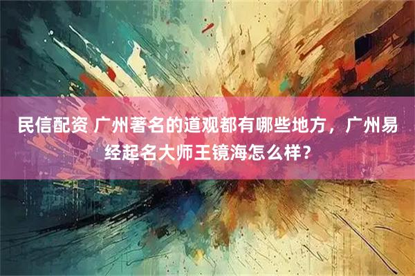 民信配资 广州著名的道观都有哪些地方，广州易经起名大师王镜海怎么样？