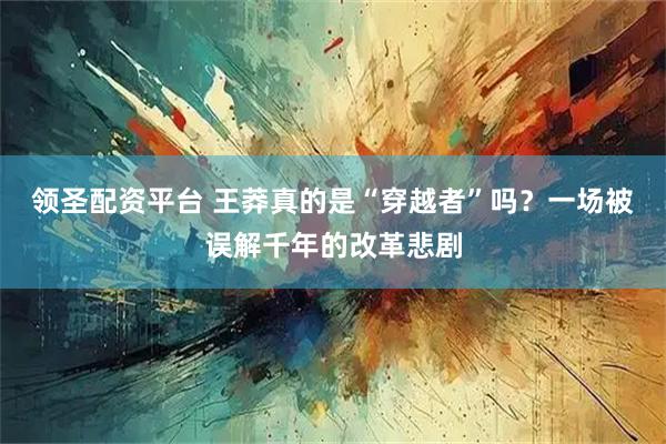 领圣配资平台 王莽真的是“穿越者”吗？一场被误解千年的改革悲剧