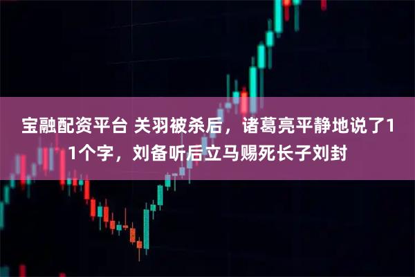宝融配资平台 关羽被杀后，诸葛亮平静地说了11个字，刘备听后立马赐死长子刘封