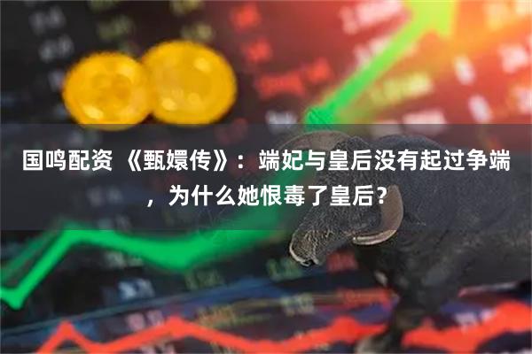 国鸣配资 《甄嬛传》：端妃与皇后没有起过争端，为什么她恨毒了皇后？