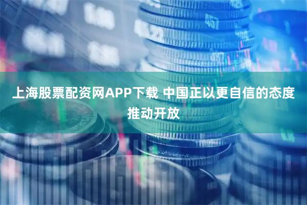 上海股票配资网APP下载 中国正以更自信的态度推动开放