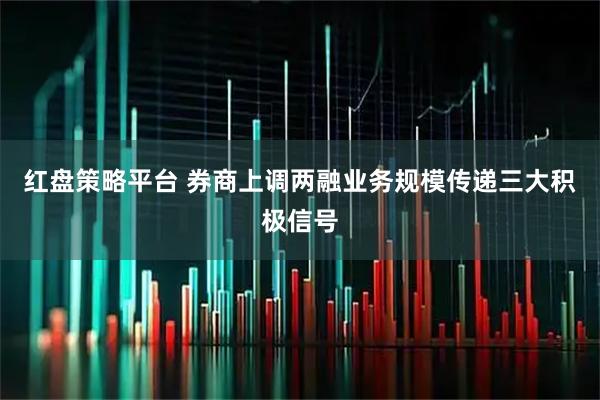 红盘策略平台 券商上调两融业务规模传递三大积极信号