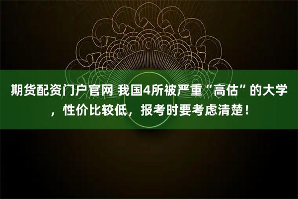 期货配资门户官网 我国4所被严重“高估”的大学,性价比较低,报考时要考虑清楚!