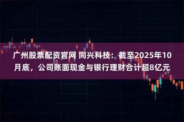 广州股票配资官网 同兴科技：截至2025年10月底，公司账面现金与银行理财合计超8亿元