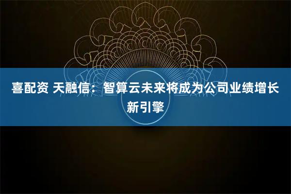 喜配资 天融信：智算云未来将成为公司业绩增长新引擎