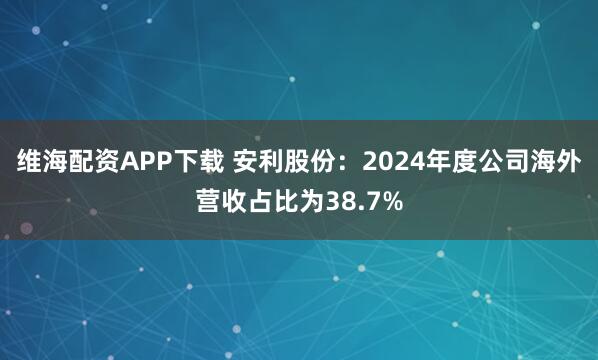 维海配资APP下载 安利股份：2024年度公司海外营收占比为38.7%