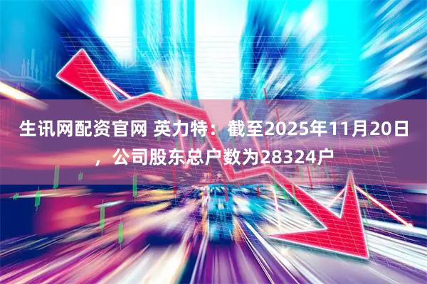 生讯网配资官网 英力特：截至2025年11月20日，公司股东总户数为28324户