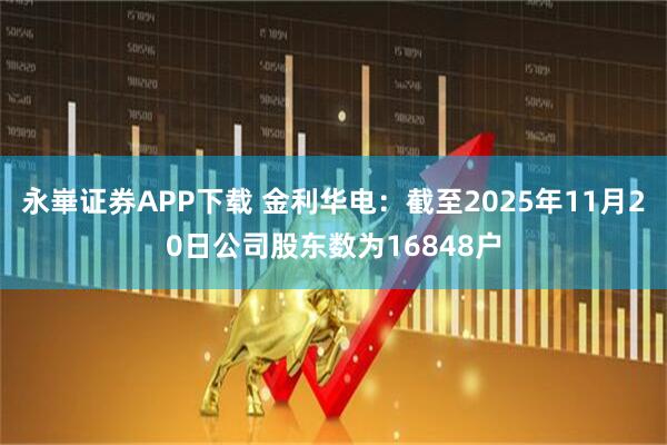 永崋证券APP下载 金利华电：截至2025年11月20日公司股东数为16848户