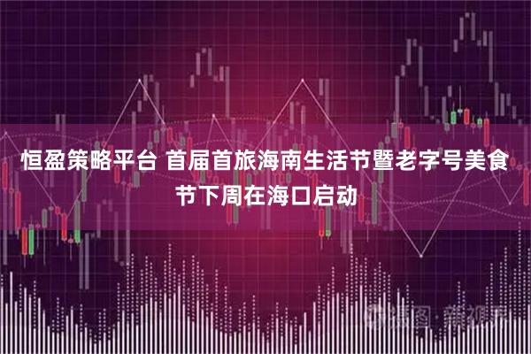 恒盈策略平台 首届首旅海南生活节暨老字号美食节下周在海口启动