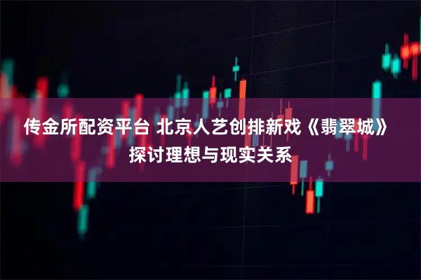 传金所配资平台 北京人艺创排新戏《翡翠城》 探讨理想与现实关系