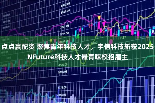 点点赢配资 聚焦青年科技人才，宇信科技斩获2025NFuture科技人才最青睐校招雇主
