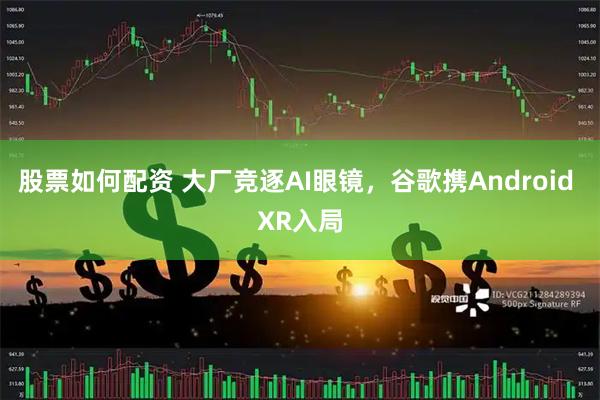 股票如何配资 大厂竞逐AI眼镜，谷歌携Android XR入局