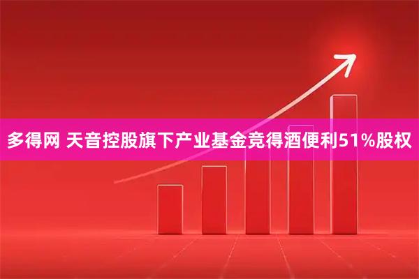 多得网 天音控股旗下产业基金竞得酒便利51%股权