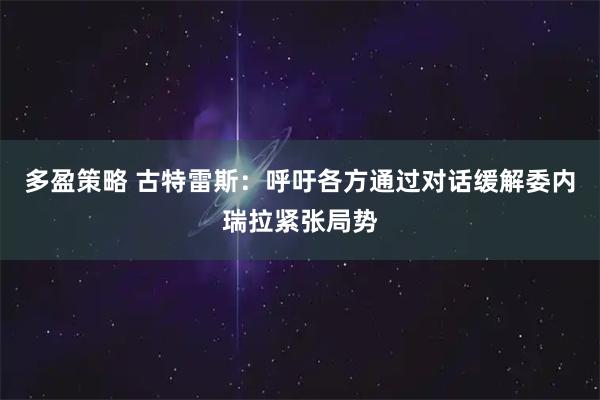 多盈策略 古特雷斯：呼吁各方通过对话缓解委内瑞拉紧张局势