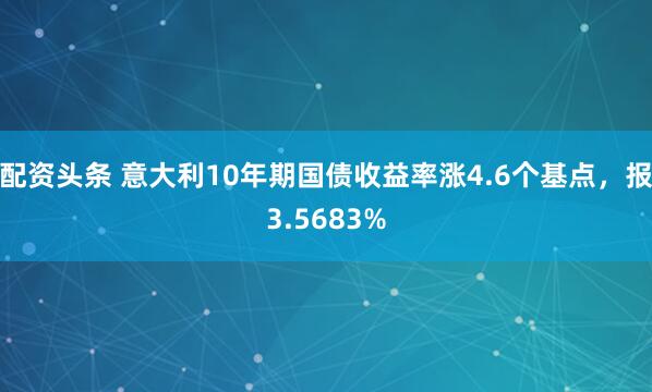 配资头条 意大利10年期国债收益率涨4.6个基点，报3.5683%