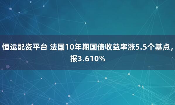 恒运配资平台 法国10年期国债收益率涨5.5个基点，报3.610%