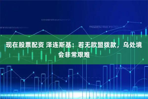 现在股票配资 泽连斯基：若无欧盟拨款，乌处境会非常艰难