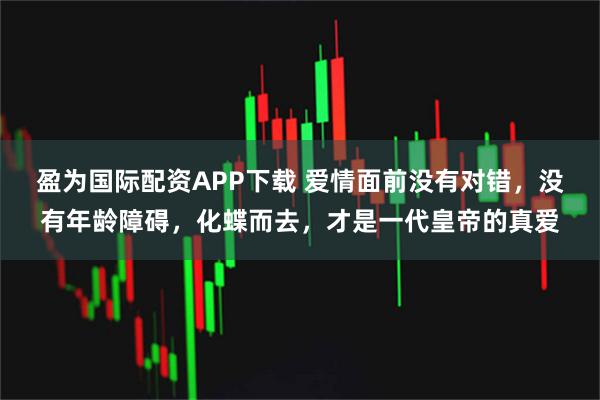 盈为国际配资APP下载 爱情面前没有对错，没有年龄障碍，化蝶而去，才是一代皇帝的真爱
