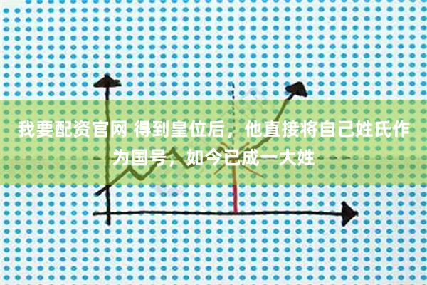 我要配资官网 得到皇位后，他直接将自己姓氏作为国号，如今已成一大姓