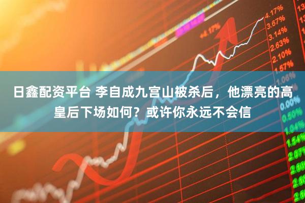 日鑫配资平台 李自成九宫山被杀后，他漂亮的高皇后下场如何？或许你永远不会信