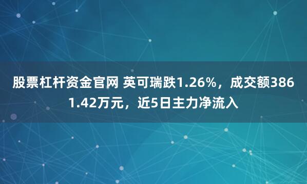股票杠杆资金官网 英可瑞跌1.26%，成交额3861.42万元，近5日主力净流入