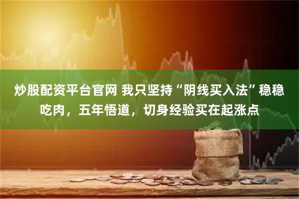 炒股配资平台官网 我只坚持“阴线买入法”稳稳吃肉，五年悟道，切身经验买在起涨点