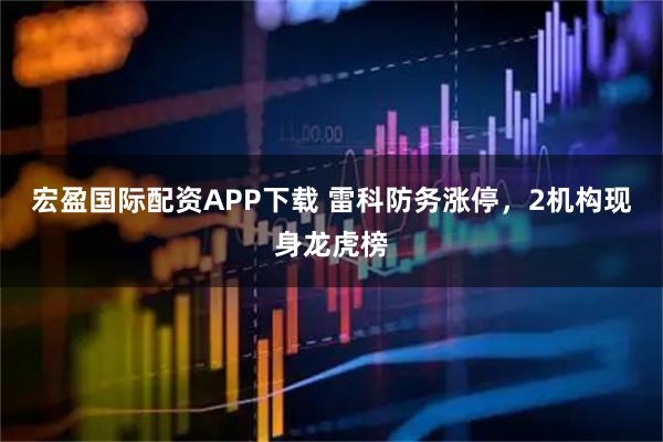 宏盈国际配资APP下载 雷科防务涨停，2机构现身龙虎榜