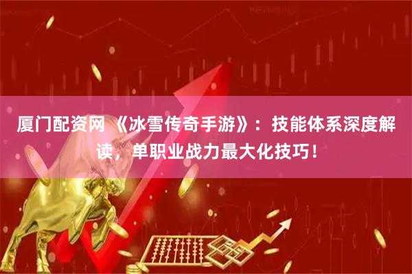 厦门配资网 《冰雪传奇手游》：技能体系深度解读，单职业战力最大化技巧！