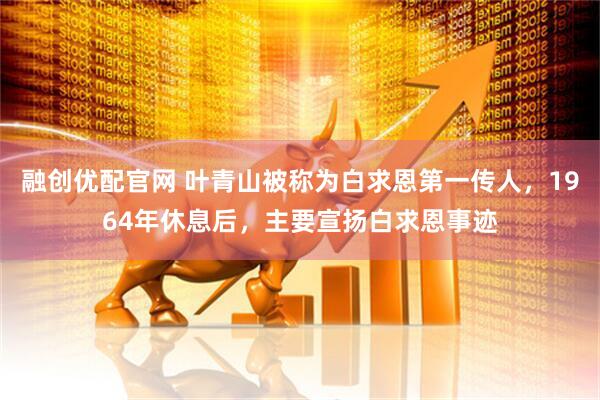 融创优配官网 叶青山被称为白求恩第一传人，1964年休息后，主要宣扬白求恩事迹