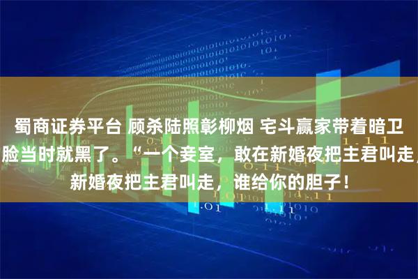蜀商证券平台 顾杀陆照彰柳烟 宅斗赢家带着暗卫逆袭渣男 公婆的脸当时就黑了。“一个妾室，敢在新婚夜把主君叫走，谁给你的胆子！