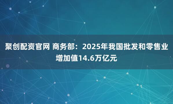 聚创配资官网 商务部：2025年我国批发和零售业增加值14.6万亿元
