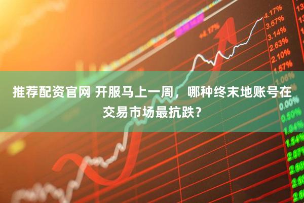推荐配资官网 开服马上一周，哪种终末地账号在交易市场最抗跌？