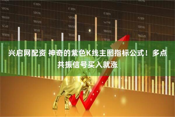 兴启网配资 神奇的紫色K线主图指标公式！多点共振信号买入就涨