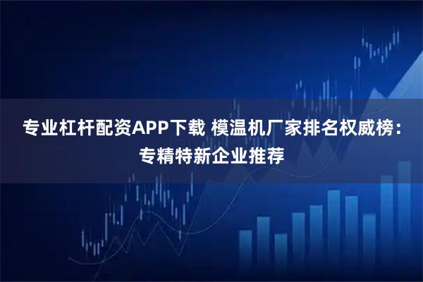 专业杠杆配资APP下载 模温机厂家排名权威榜：专精特新企业推荐