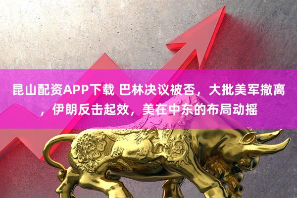 昆山配资APP下载 巴林决议被否，大批美军撤离，伊朗反击起效，美在中东的布局动摇
