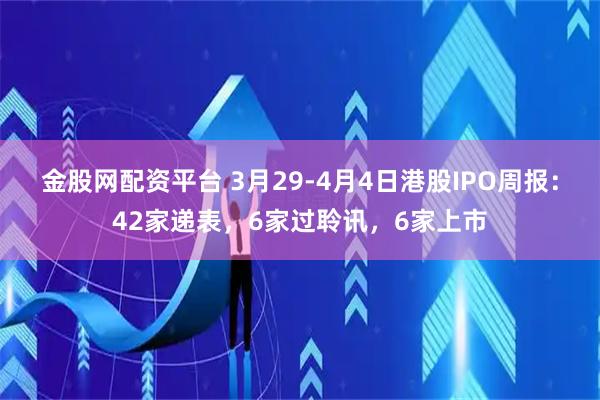 金股网配资平台 3月29-4月4日港股IPO周报：42家递表，6家过聆讯，6家上市