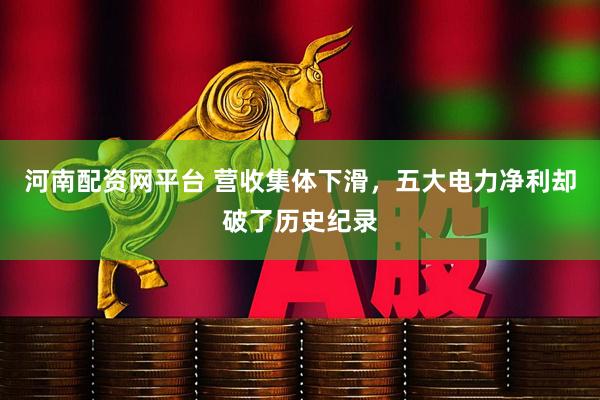 河南配资网平台 营收集体下滑，五大电力净利却破了历史纪录