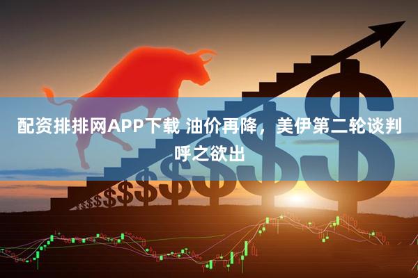 配资排排网APP下载 油价再降,美伊第二轮谈判呼之欲出